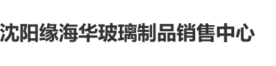 青春插bb沈阳缘海华玻璃制品销售中心